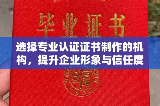 陈巴尔虎旗选择专业认证证书制作的机构，提升企业形象与信任度