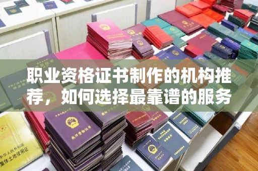 陈巴尔虎旗职业资格证书制作的机构推荐，如何选择最靠谱的服务商？