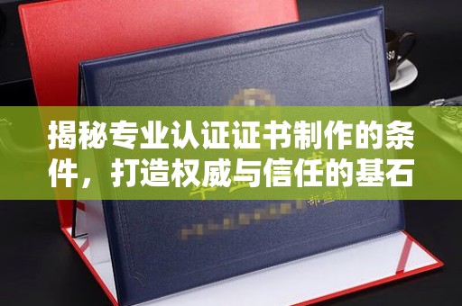 陈巴尔虎旗揭秘专业认证证书制作的条件，打造权威与信任的基石