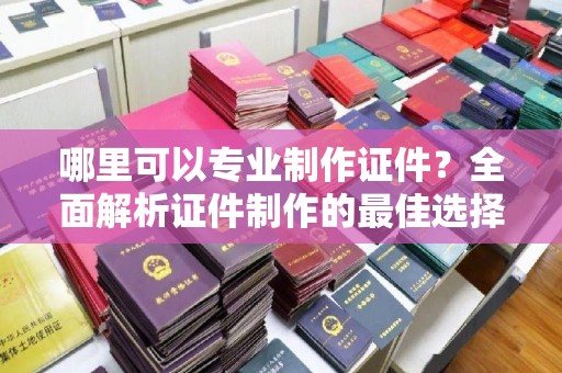 陈巴尔虎旗哪里可以专业制作证件？全面解析证件制作的最佳选择