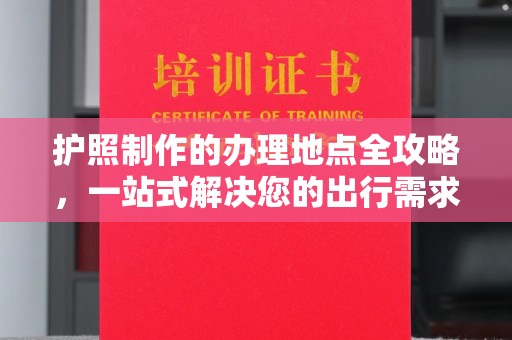 陈巴尔虎旗护照制作的办理地点全攻略，一站式解决您的出行需求