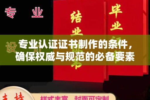 陈巴尔虎旗专业认证证书制作的条件，确保权威与规范的必备要素